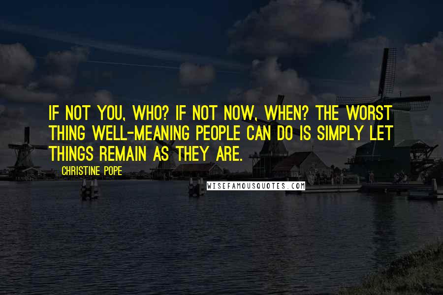 Christine Pope Quotes: If not you, who? If not now, when? The worst thing well-meaning people can do is simply let things remain as they are.