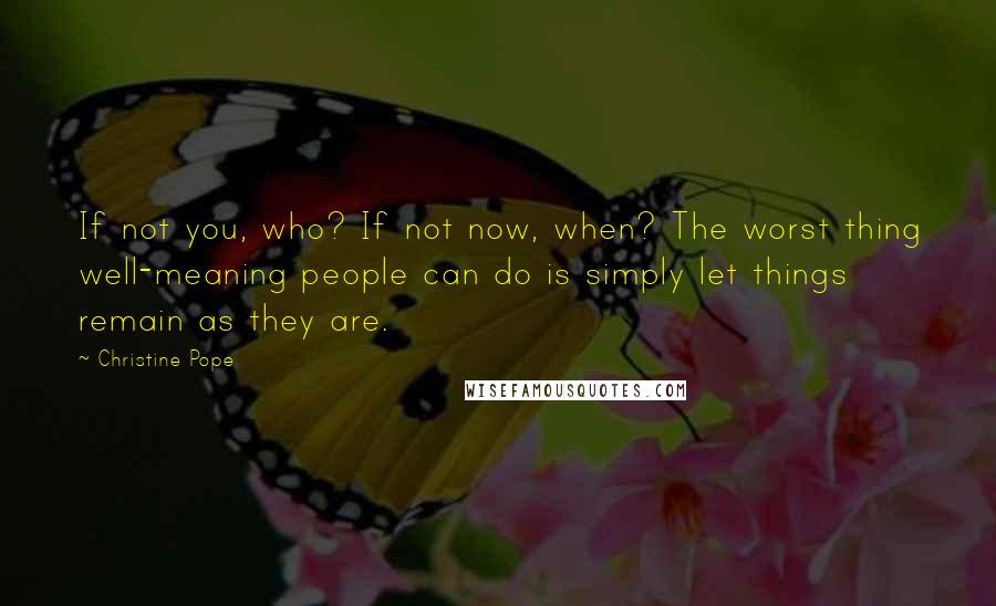 Christine Pope Quotes: If not you, who? If not now, when? The worst thing well-meaning people can do is simply let things remain as they are.