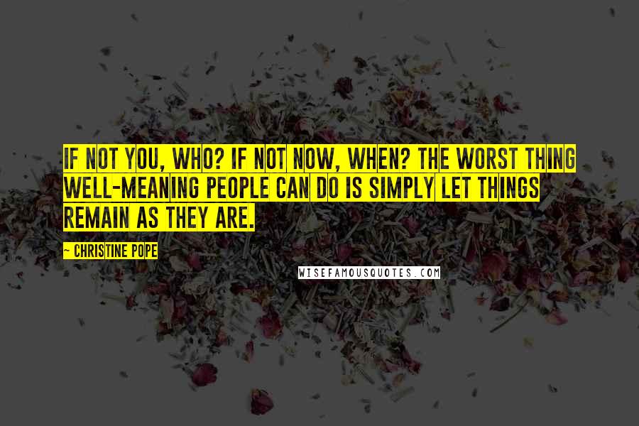 Christine Pope Quotes: If not you, who? If not now, when? The worst thing well-meaning people can do is simply let things remain as they are.