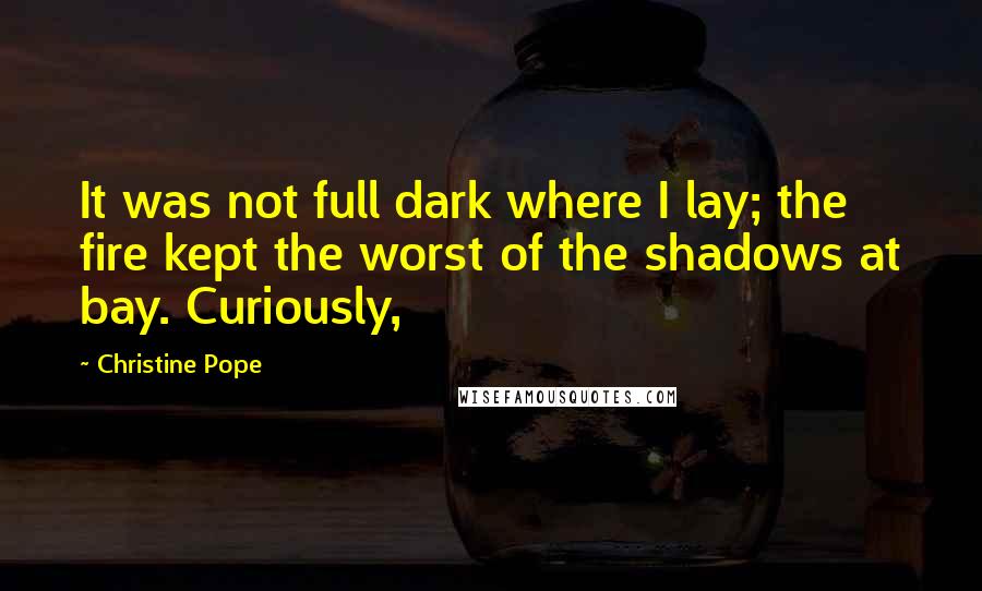 Christine Pope Quotes: It was not full dark where I lay; the fire kept the worst of the shadows at bay. Curiously,