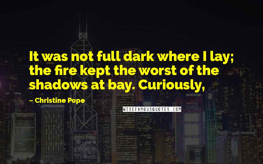 Christine Pope Quotes: It was not full dark where I lay; the fire kept the worst of the shadows at bay. Curiously,