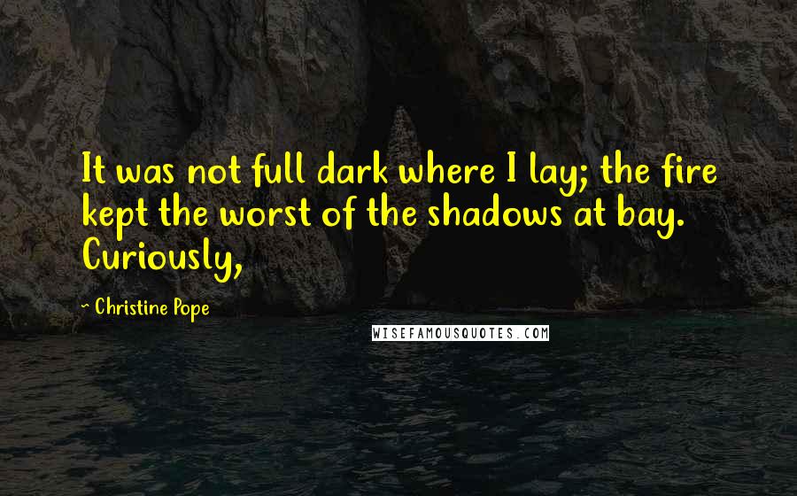 Christine Pope Quotes: It was not full dark where I lay; the fire kept the worst of the shadows at bay. Curiously,