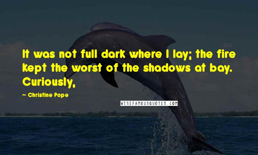 Christine Pope Quotes: It was not full dark where I lay; the fire kept the worst of the shadows at bay. Curiously,