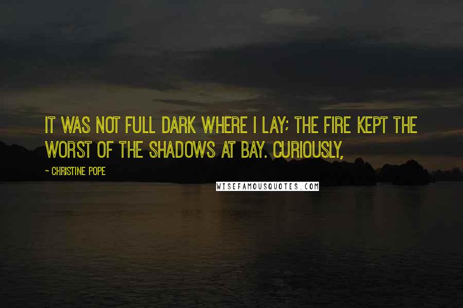 Christine Pope Quotes: It was not full dark where I lay; the fire kept the worst of the shadows at bay. Curiously,
