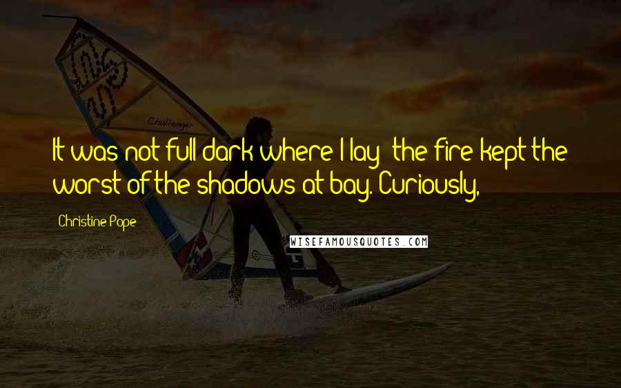Christine Pope Quotes: It was not full dark where I lay; the fire kept the worst of the shadows at bay. Curiously,