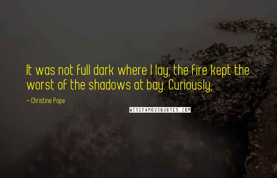 Christine Pope Quotes: It was not full dark where I lay; the fire kept the worst of the shadows at bay. Curiously,