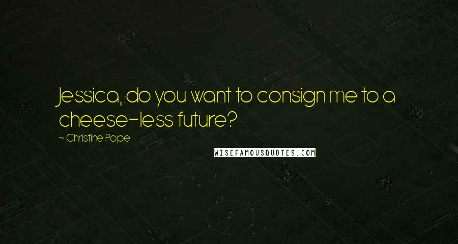 Christine Pope Quotes: Jessica, do you want to consign me to a cheese-less future?