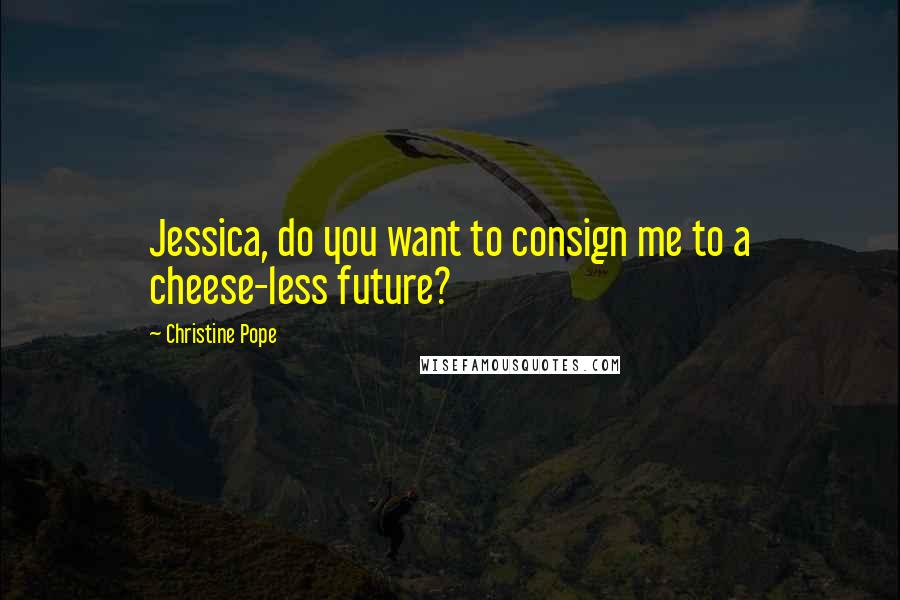 Christine Pope Quotes: Jessica, do you want to consign me to a cheese-less future?