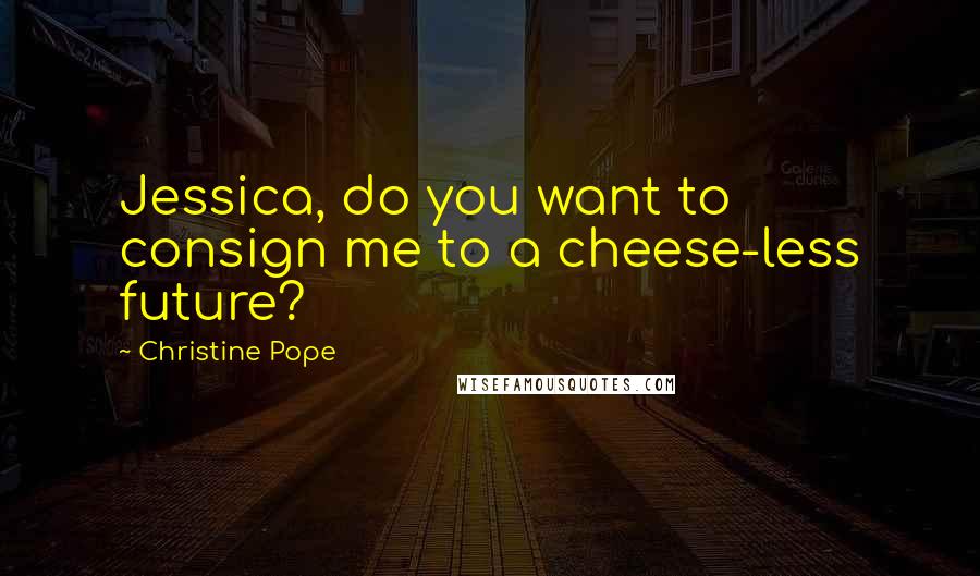 Christine Pope Quotes: Jessica, do you want to consign me to a cheese-less future?