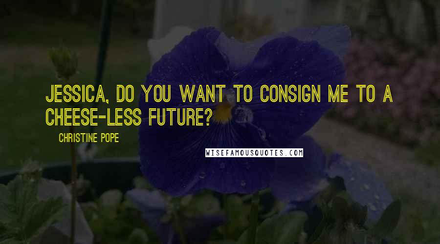 Christine Pope Quotes: Jessica, do you want to consign me to a cheese-less future?