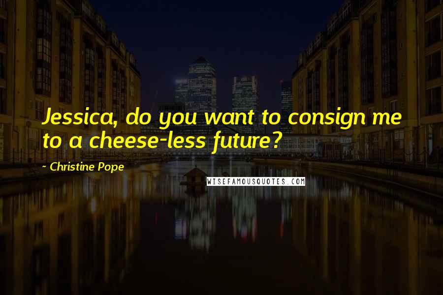 Christine Pope Quotes: Jessica, do you want to consign me to a cheese-less future?