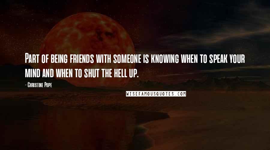 Christine Pope Quotes: Part of being friends with someone is knowing when to speak your mind and when to shut the hell up.