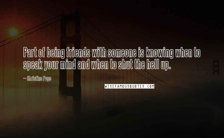 Christine Pope Quotes: Part of being friends with someone is knowing when to speak your mind and when to shut the hell up.