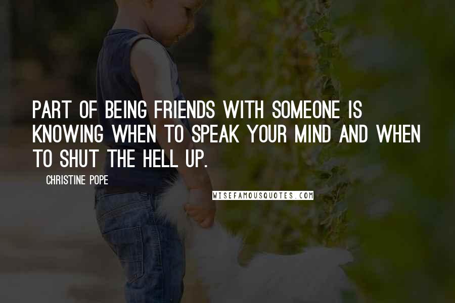 Christine Pope Quotes: Part of being friends with someone is knowing when to speak your mind and when to shut the hell up.