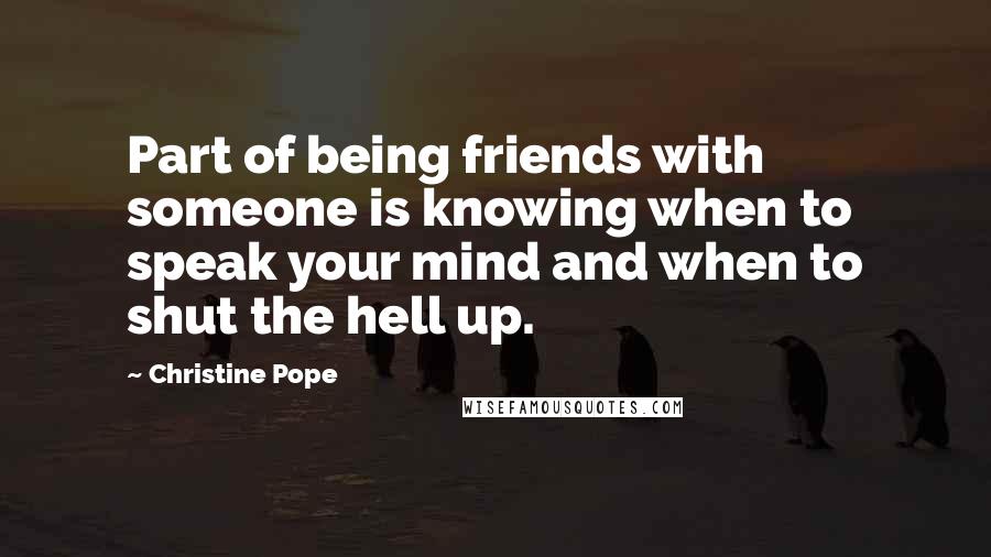 Christine Pope Quotes: Part of being friends with someone is knowing when to speak your mind and when to shut the hell up.