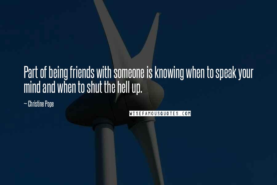 Christine Pope Quotes: Part of being friends with someone is knowing when to speak your mind and when to shut the hell up.
