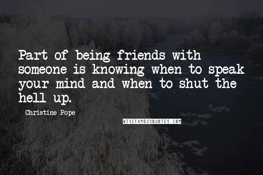 Christine Pope Quotes: Part of being friends with someone is knowing when to speak your mind and when to shut the hell up.