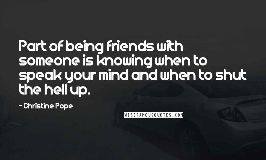 Christine Pope Quotes: Part of being friends with someone is knowing when to speak your mind and when to shut the hell up.