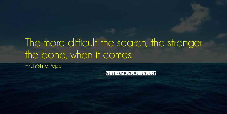 Christine Pope Quotes: The more difficult the search, the stronger the bond, when it comes.