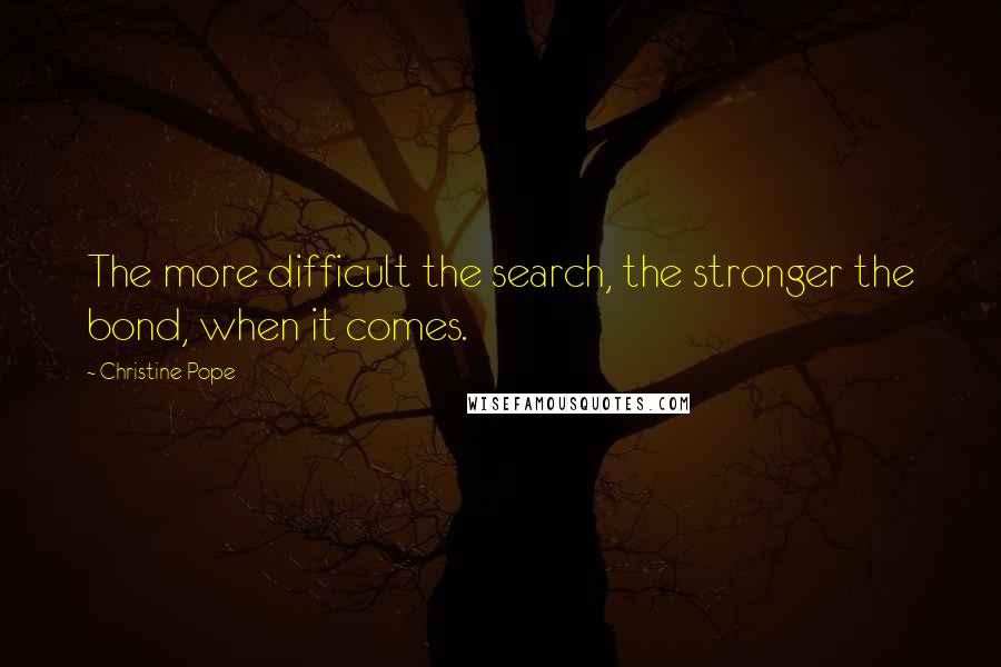 Christine Pope Quotes: The more difficult the search, the stronger the bond, when it comes.