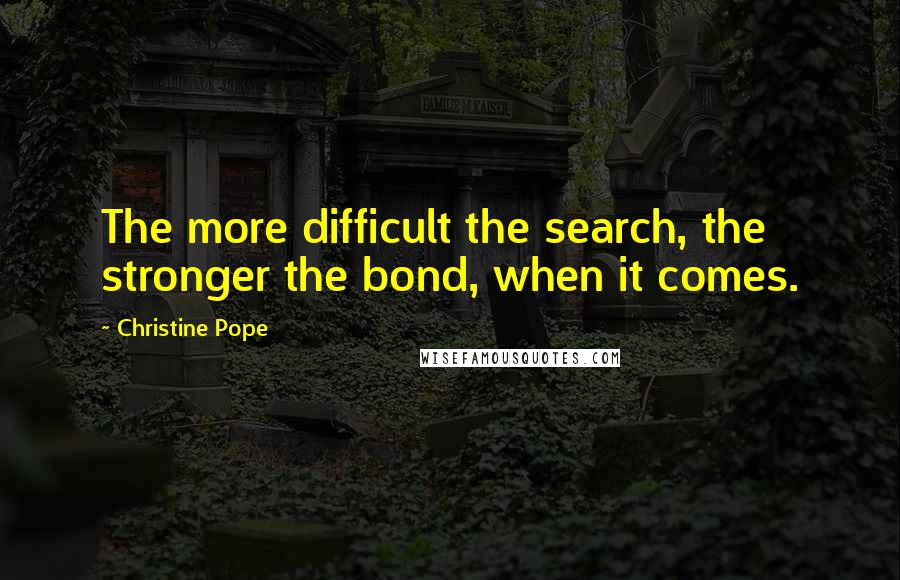 Christine Pope Quotes: The more difficult the search, the stronger the bond, when it comes.