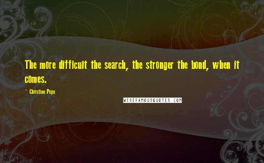 Christine Pope Quotes: The more difficult the search, the stronger the bond, when it comes.