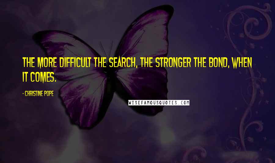 Christine Pope Quotes: The more difficult the search, the stronger the bond, when it comes.
