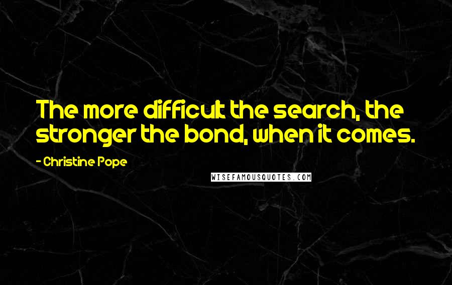 Christine Pope Quotes: The more difficult the search, the stronger the bond, when it comes.