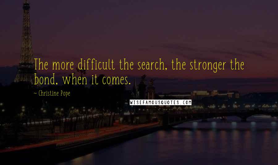 Christine Pope Quotes: The more difficult the search, the stronger the bond, when it comes.