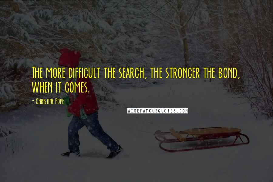 Christine Pope Quotes: The more difficult the search, the stronger the bond, when it comes.