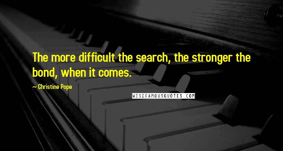 Christine Pope Quotes: The more difficult the search, the stronger the bond, when it comes.