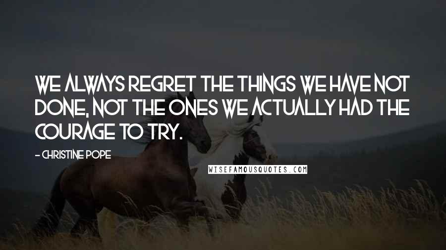 Christine Pope Quotes: We always regret the things we have not done, not the ones we actually had the courage to try.