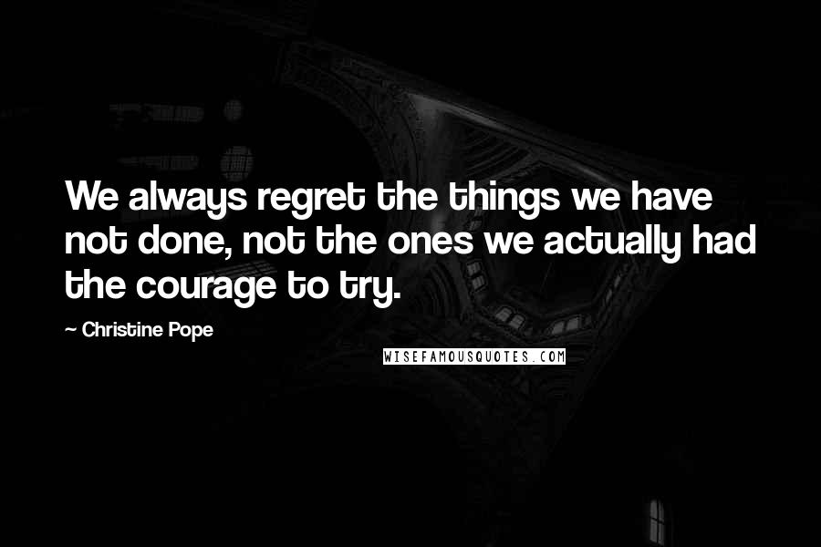 Christine Pope Quotes: We always regret the things we have not done, not the ones we actually had the courage to try.