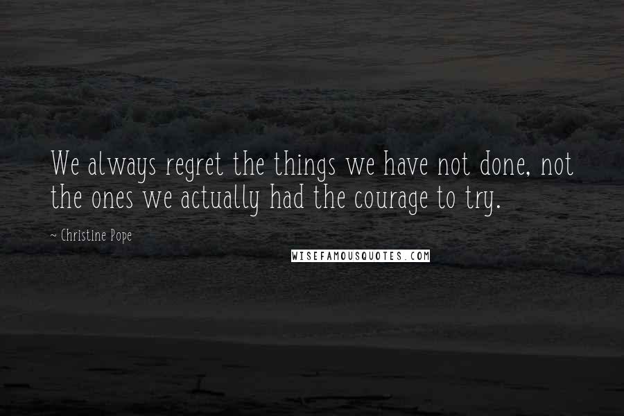 Christine Pope Quotes: We always regret the things we have not done, not the ones we actually had the courage to try.