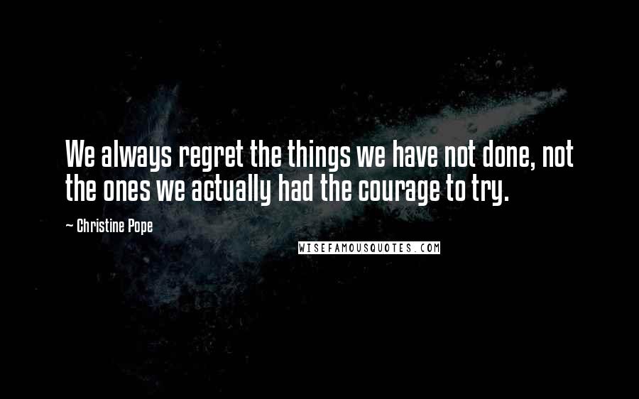 Christine Pope Quotes: We always regret the things we have not done, not the ones we actually had the courage to try.