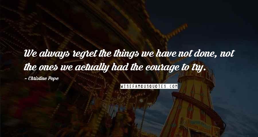 Christine Pope Quotes: We always regret the things we have not done, not the ones we actually had the courage to try.