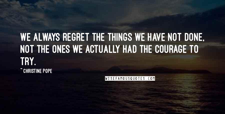 Christine Pope Quotes: We always regret the things we have not done, not the ones we actually had the courage to try.