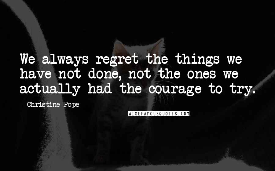 Christine Pope Quotes: We always regret the things we have not done, not the ones we actually had the courage to try.