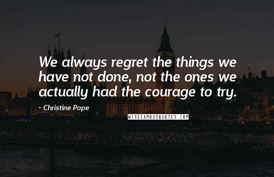 Christine Pope Quotes: We always regret the things we have not done, not the ones we actually had the courage to try.