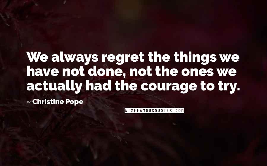 Christine Pope Quotes: We always regret the things we have not done, not the ones we actually had the courage to try.