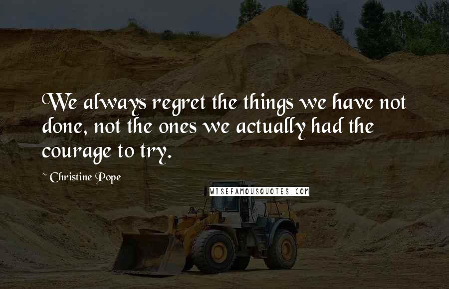 Christine Pope Quotes: We always regret the things we have not done, not the ones we actually had the courage to try.