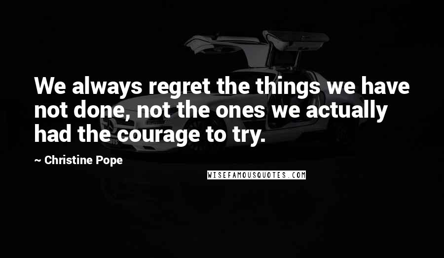 Christine Pope Quotes: We always regret the things we have not done, not the ones we actually had the courage to try.