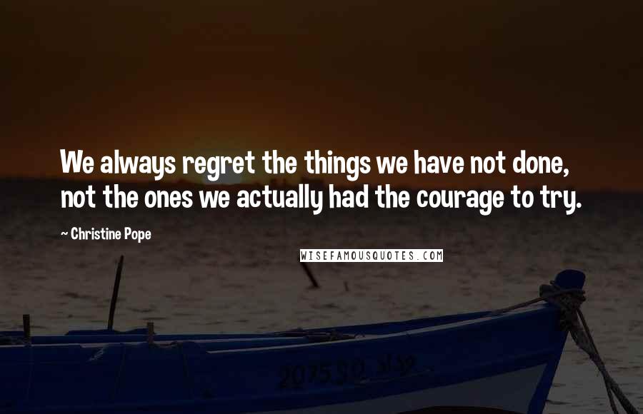 Christine Pope Quotes: We always regret the things we have not done, not the ones we actually had the courage to try.