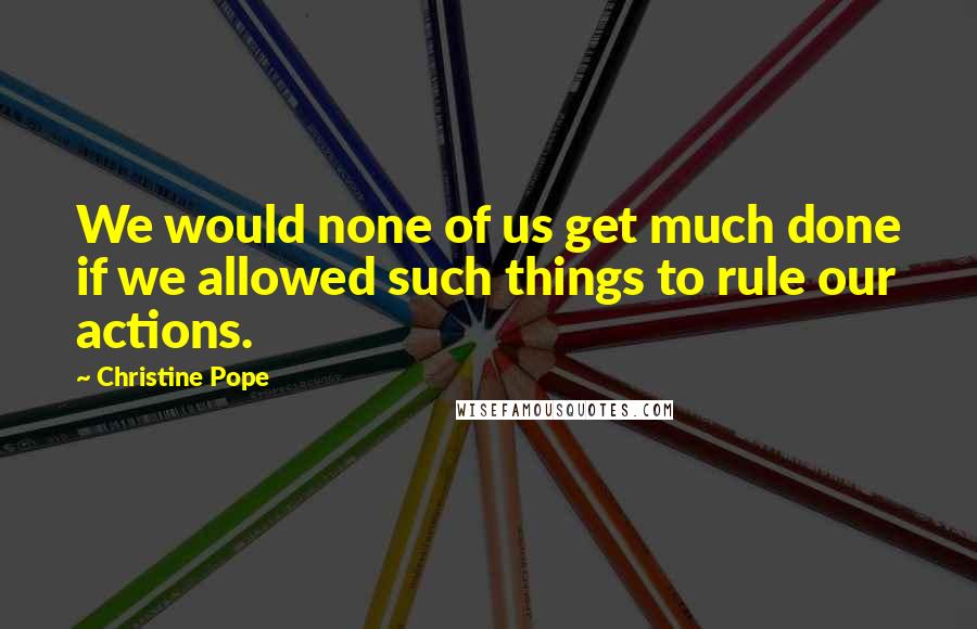 Christine Pope Quotes: We would none of us get much done if we allowed such things to rule our actions.