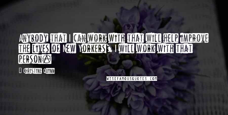 Christine Quinn Quotes: Anybody that I can work with that will help improve the lives of New Yorkers, I will work with that person.