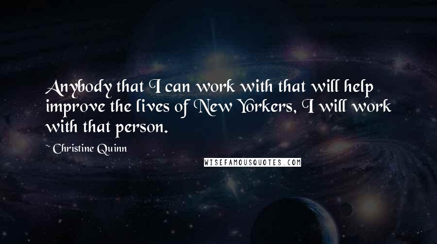 Christine Quinn Quotes: Anybody that I can work with that will help improve the lives of New Yorkers, I will work with that person.