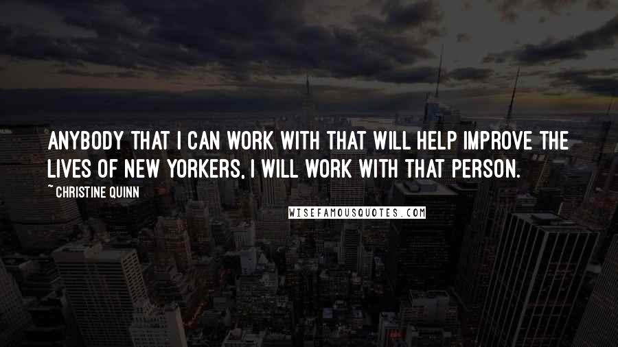 Christine Quinn Quotes: Anybody that I can work with that will help improve the lives of New Yorkers, I will work with that person.