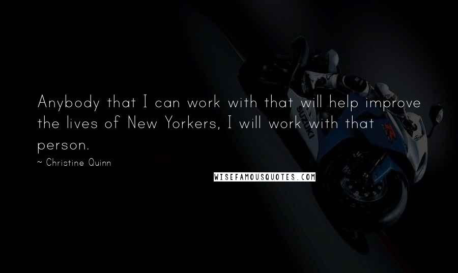 Christine Quinn Quotes: Anybody that I can work with that will help improve the lives of New Yorkers, I will work with that person.