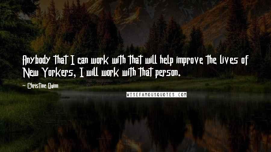 Christine Quinn Quotes: Anybody that I can work with that will help improve the lives of New Yorkers, I will work with that person.