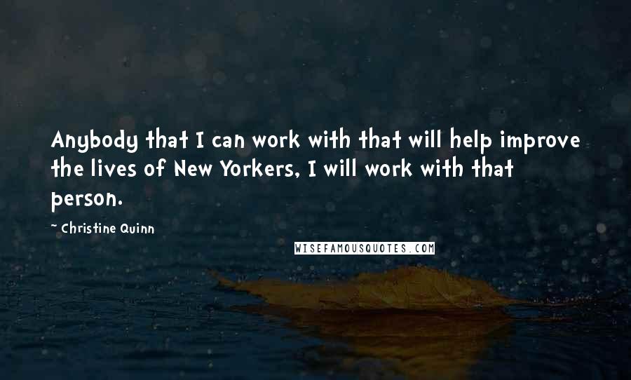 Christine Quinn Quotes: Anybody that I can work with that will help improve the lives of New Yorkers, I will work with that person.